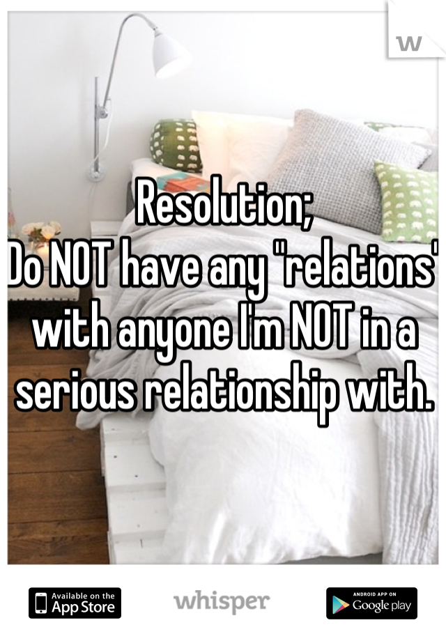 Resolution;
Do NOT have any "relations" with anyone I'm NOT in a serious relationship with. 
