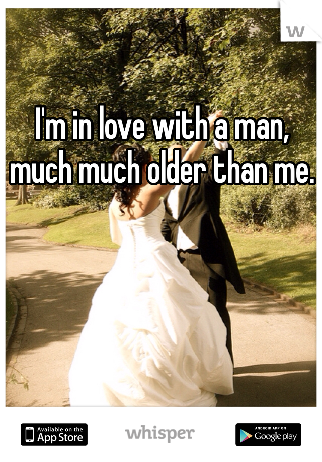 I'm in love with a man, much much older than me.