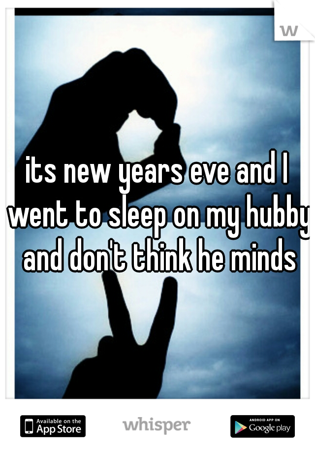 its new years eve and I went to sleep on my hubby and don't think he minds