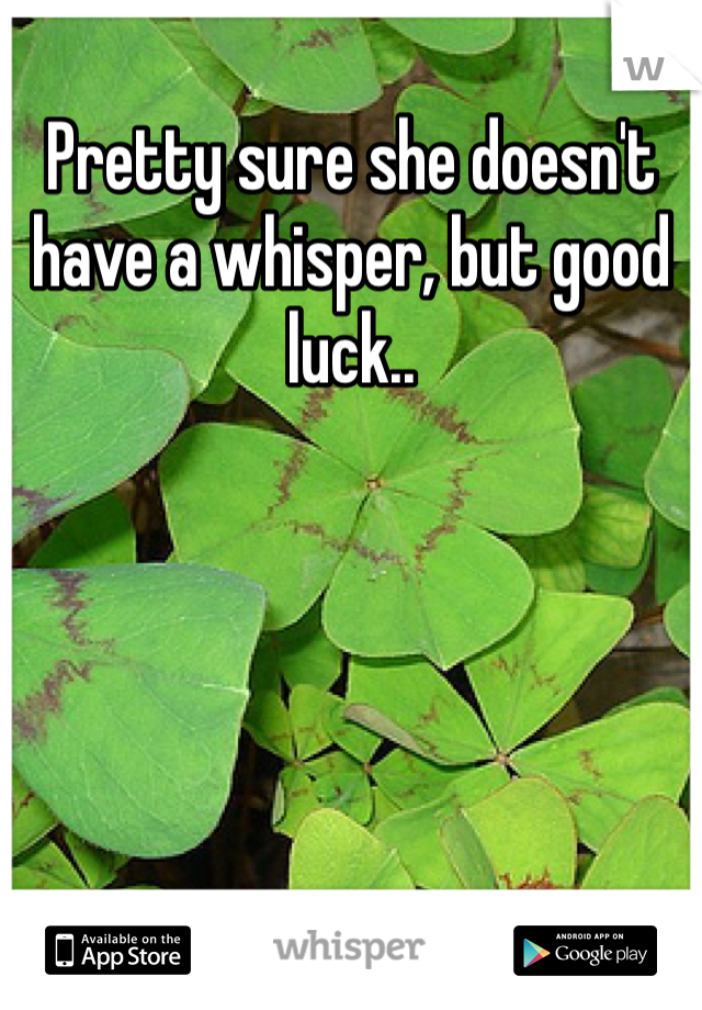 Pretty sure she doesn't have a whisper, but good luck..