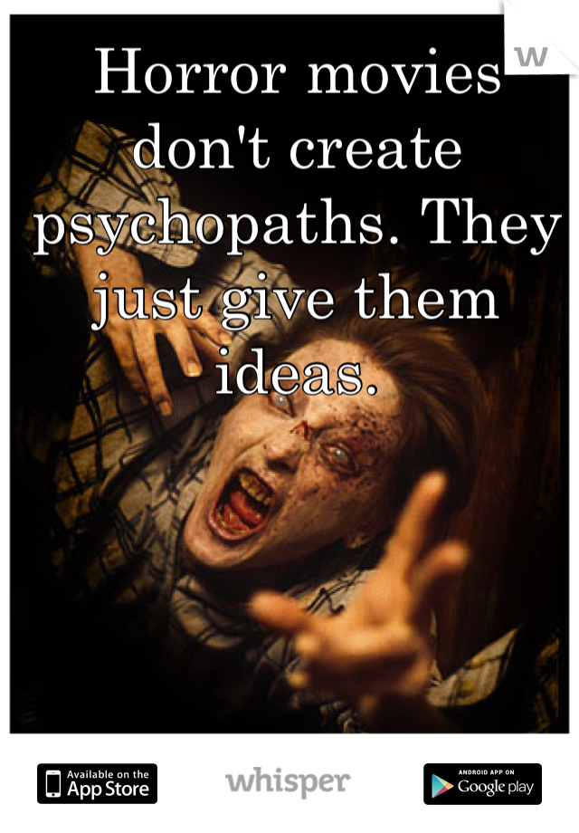 Horror movies don't create psychopaths. They just give them ideas.  
