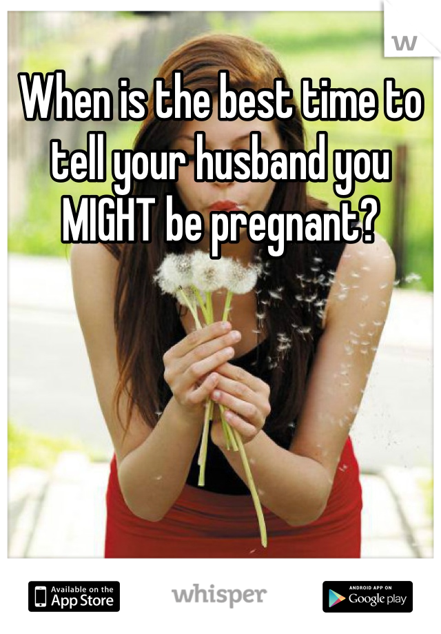When is the best time to tell your husband you MIGHT be pregnant?