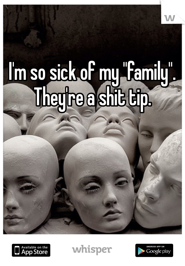 I'm so sick of my "family". 
They're a shit tip. 
