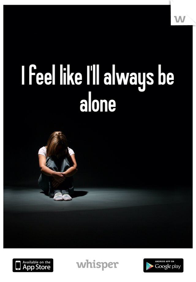 I feel like I'll always be alone 
