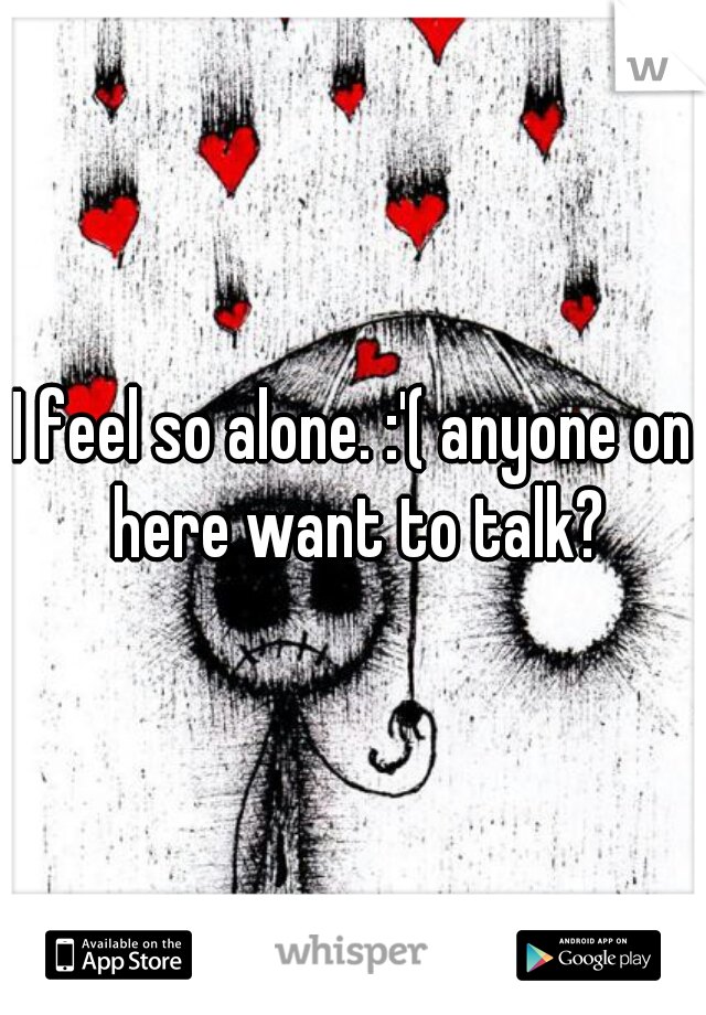 I feel so alone. :'( anyone on here want to talk?