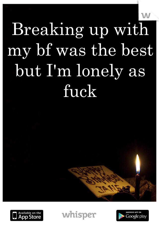 Breaking up with my bf was the best but I'm lonely as fuck
