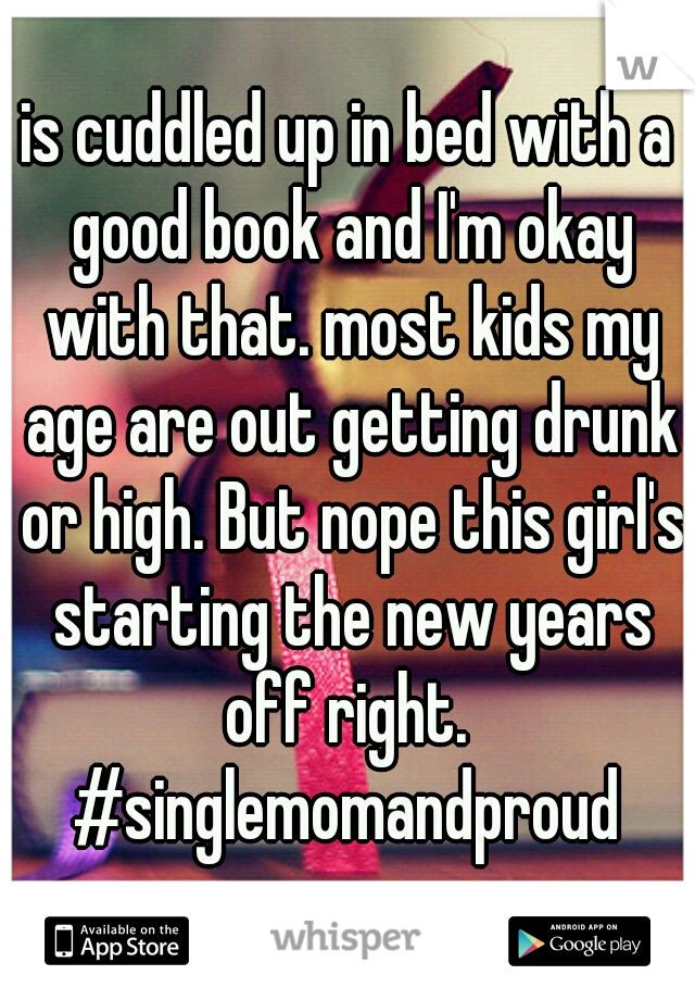 is cuddled up in bed with a good book and I'm okay with that. most kids my age are out getting drunk or high. But nope this girl's starting the new years off right. 
#singlemomandproud
