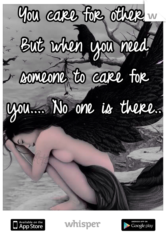 You care for others
But when you need someone to care for you.... No one is there..