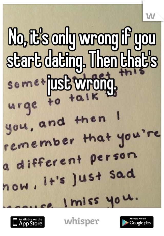 No, it's only wrong if you start dating. Then that's just wrong. 