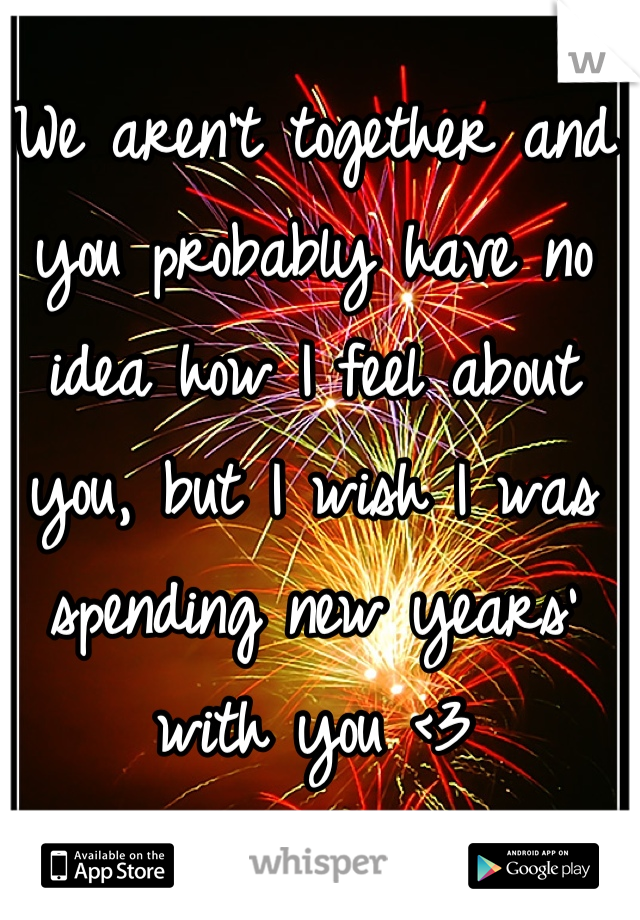 We aren't together and you probably have no idea how I feel about you, but I wish I was spending new years' with you <3