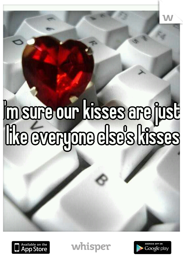 I'm sure our kisses are just like everyone else's kisses