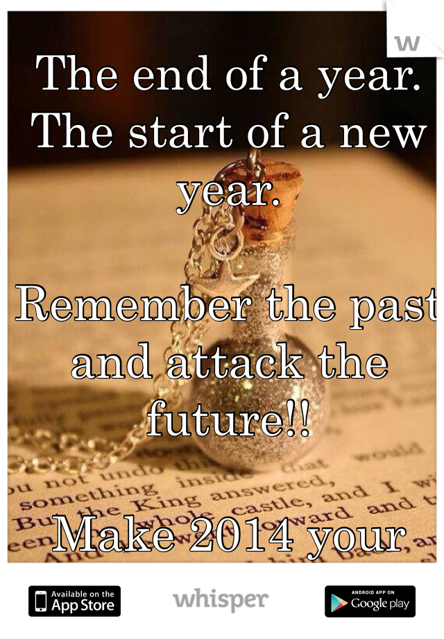 The end of a year.
The start of a new year. 

Remember the past and attack the future!!

Make 2014 your bitch!!!!!