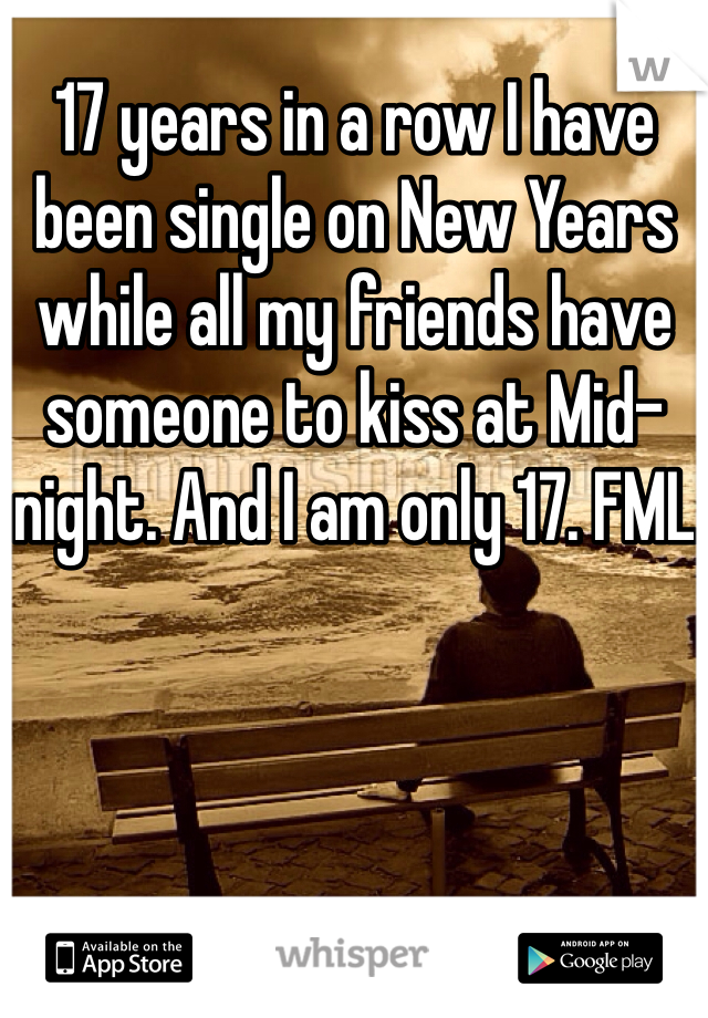 17 years in a row I have been single on New Years while all my friends have someone to kiss at Mid-night. And I am only 17. FML