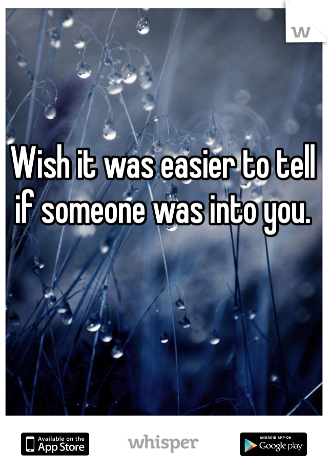 Wish it was easier to tell if someone was into you. 