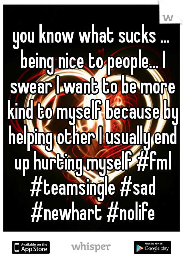 you know what sucks ... being nice to people... I swear I want to be more kind to myself because by helping other I usually end up hurting myself #fml #teamsingle #sad #newhart #nolife