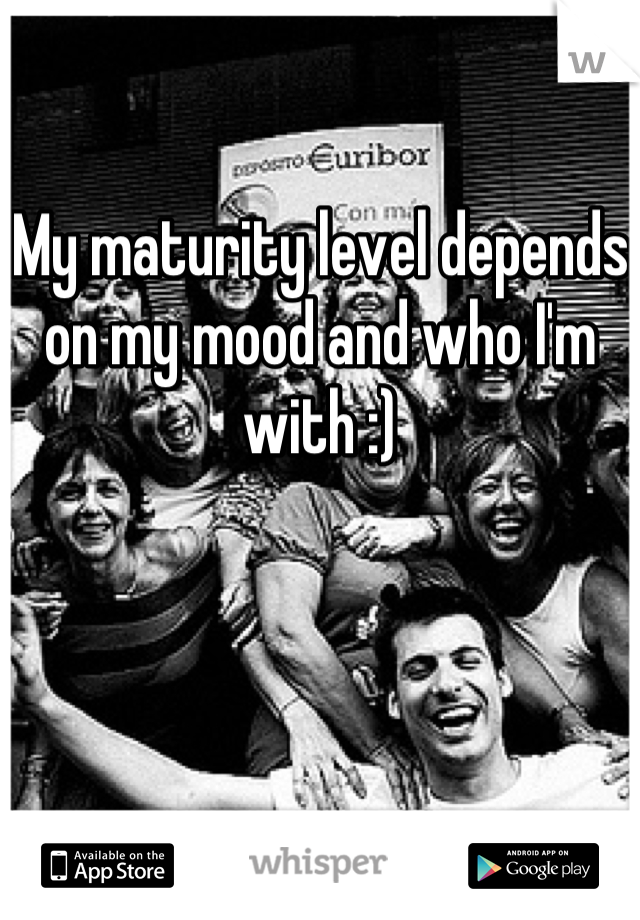 My maturity level depends on my mood and who I'm with :)