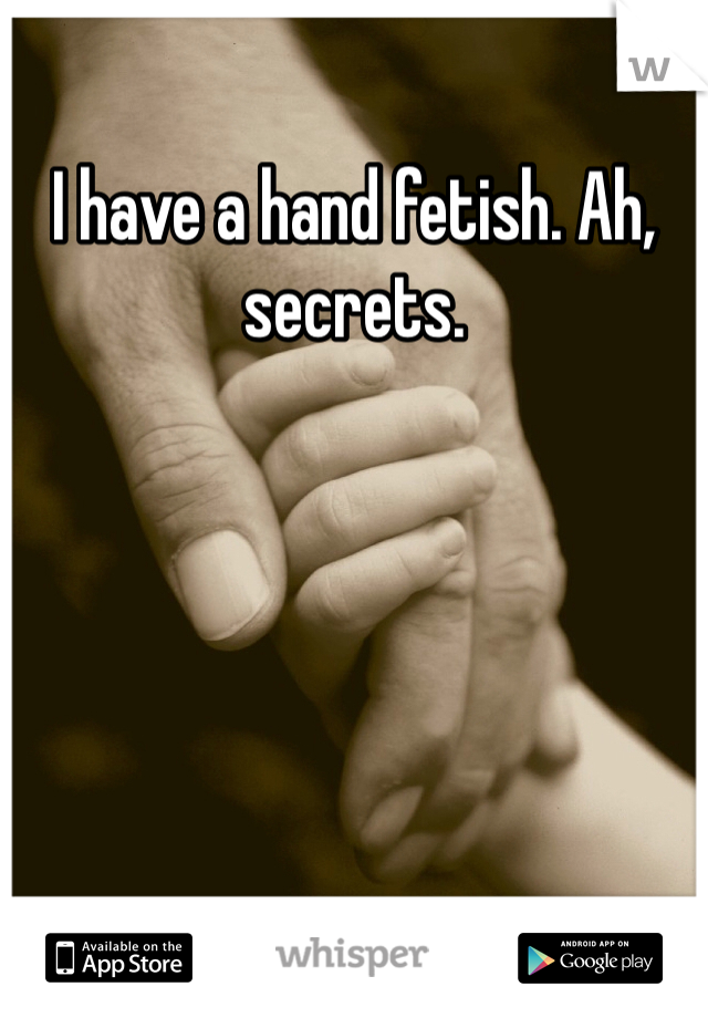 I have a hand fetish. Ah, secrets. 