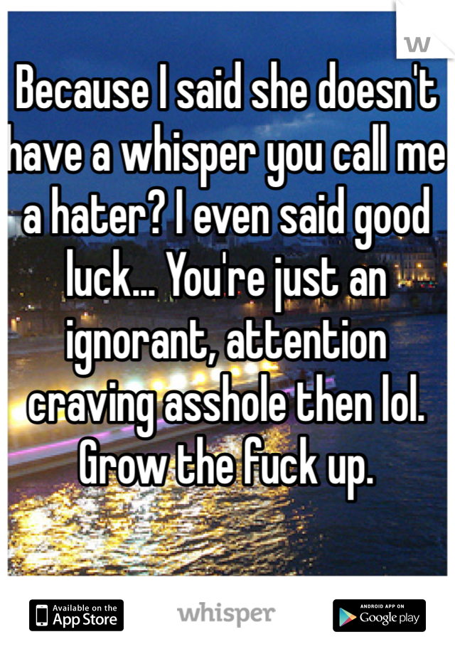 Because I said she doesn't have a whisper you call me a hater? I even said good luck... You're just an ignorant, attention craving asshole then lol. Grow the fuck up. 