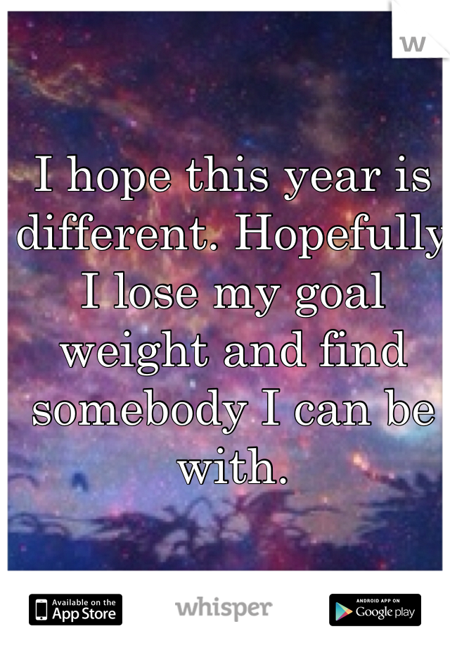 I hope this year is different. Hopefully I lose my goal weight and find somebody I can be with. 