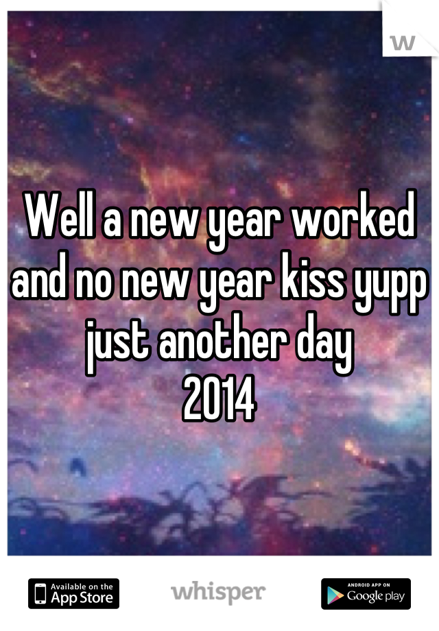 Well a new year worked and no new year kiss yupp just another day
2014