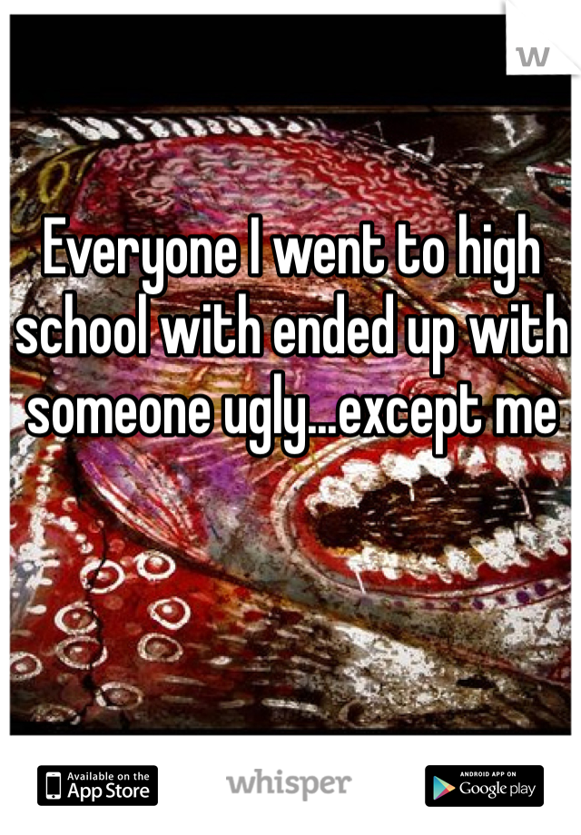 Everyone I went to high school with ended up with someone ugly...except me 