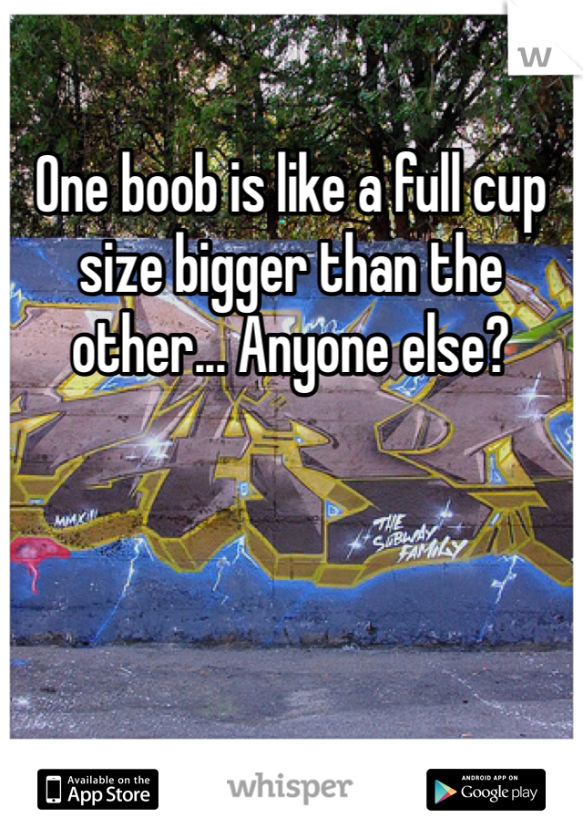 One boob is like a full cup size bigger than the other... Anyone else?