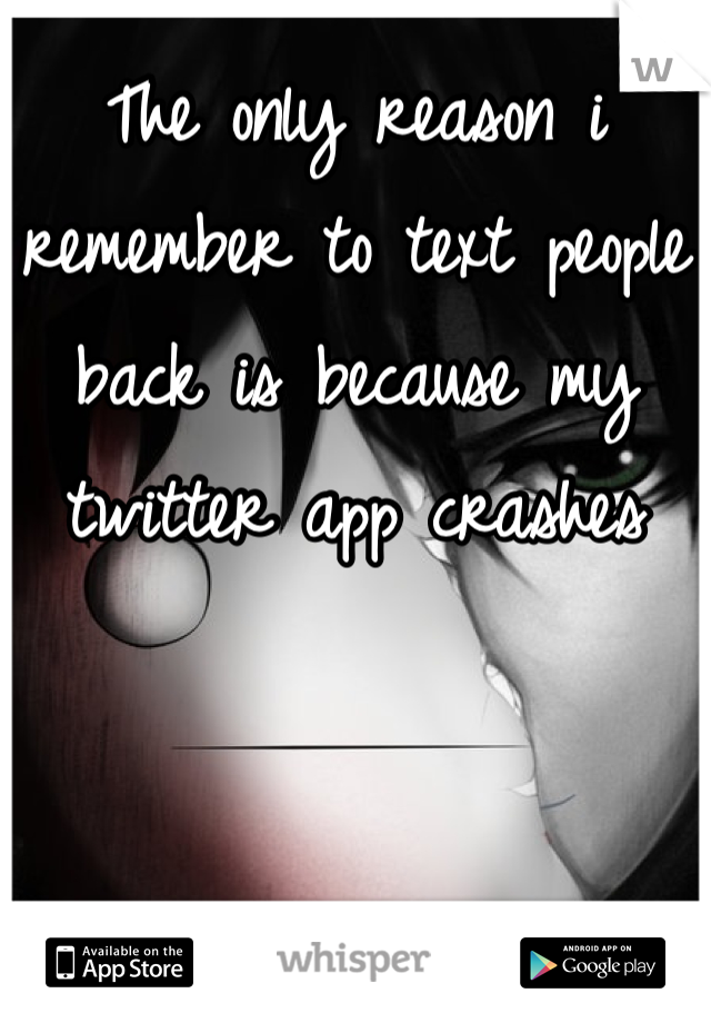 The only reason i remember to text people back is because my twitter app crashes