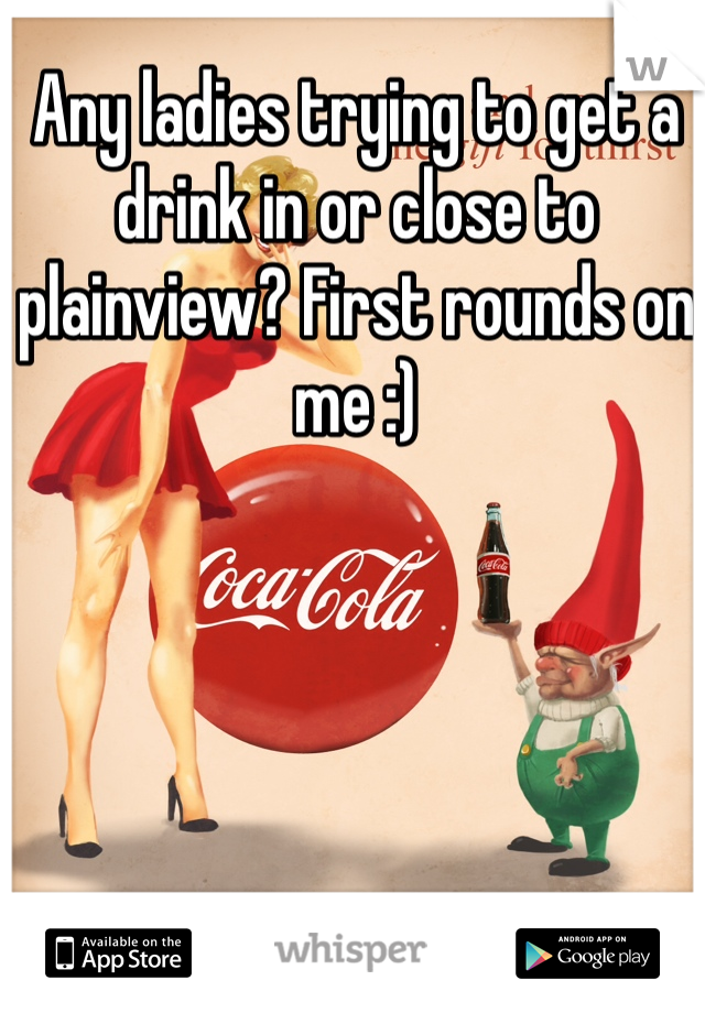Any ladies trying to get a drink in or close to plainview? First rounds on me :)