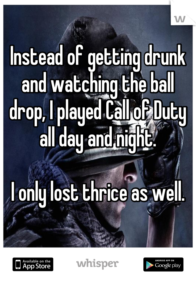 Instead of getting drunk and watching the ball drop, I played Call of Duty all day and night.

I only lost thrice as well.