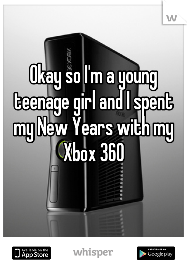 Okay so I'm a young teenage girl and I spent my New Years with my Xbox 360
