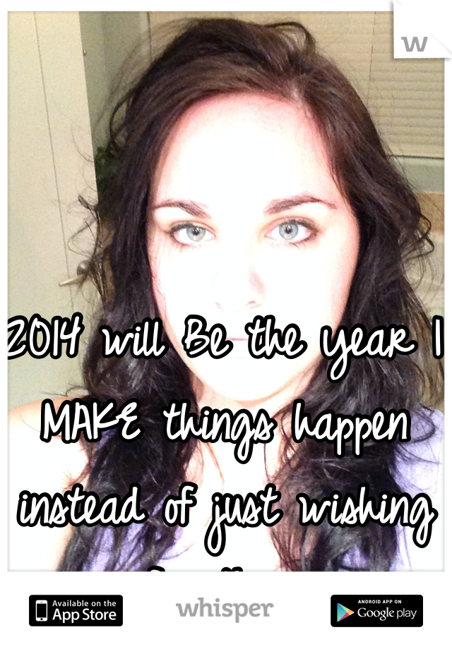 2014 will Be the year I MAKE things happen instead of just wishing for them.
