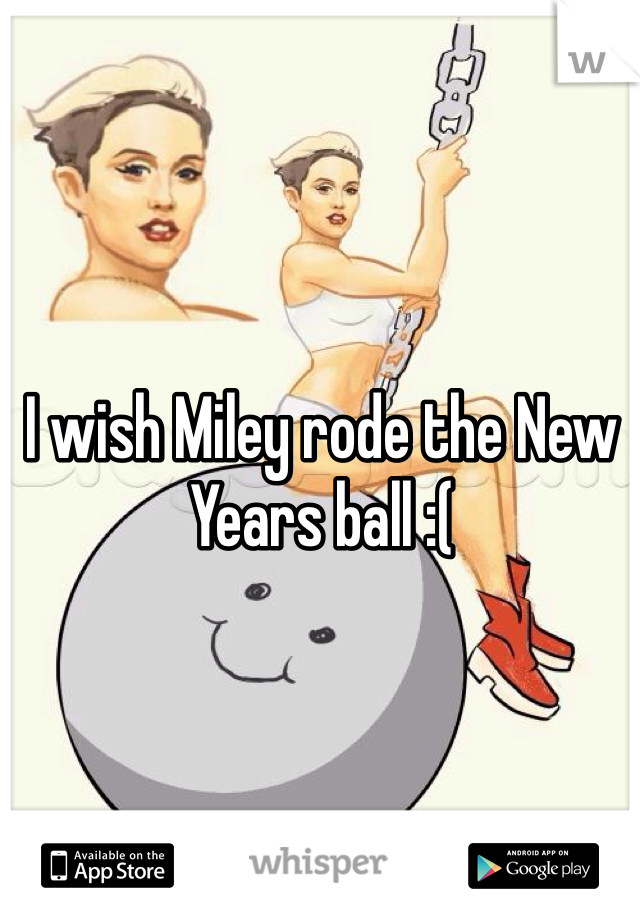 I wish Miley rode the New Years ball :( 