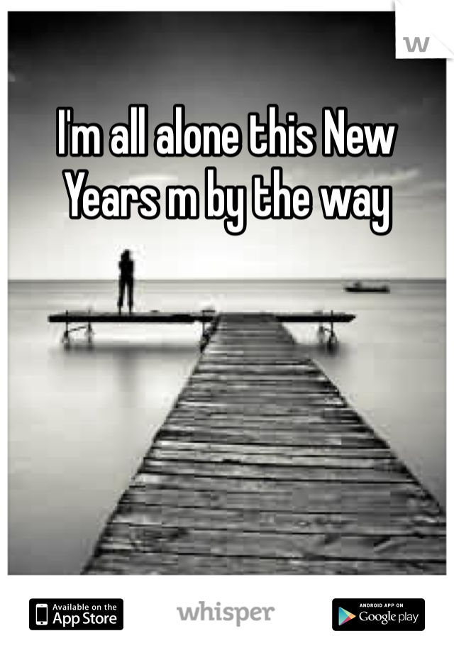 I'm all alone this New Years m by the way