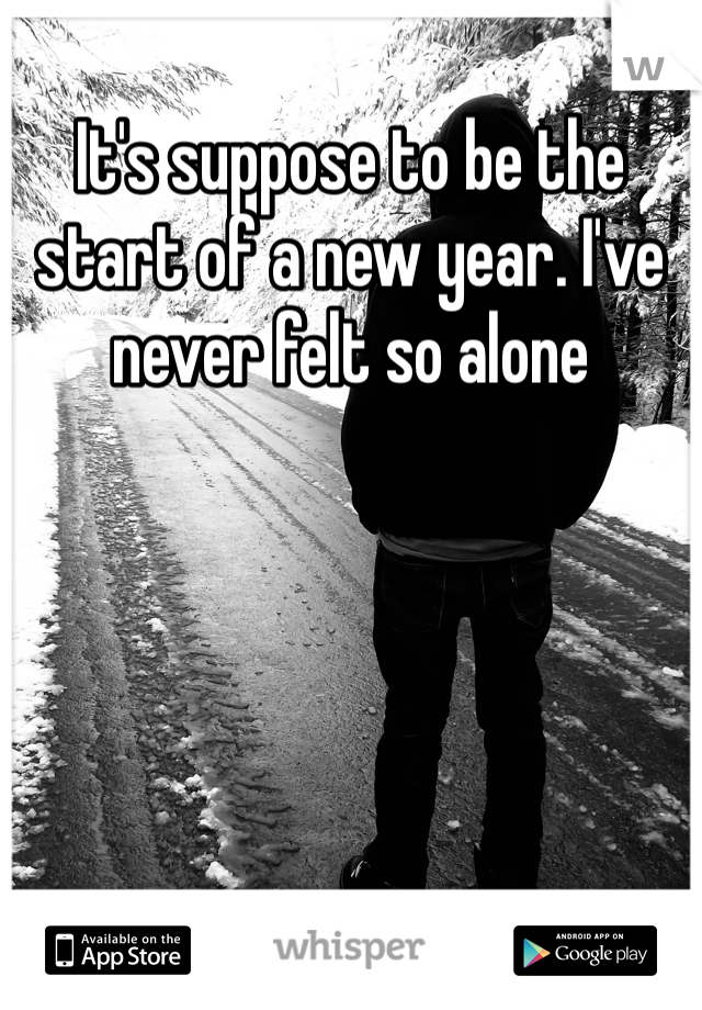 It's suppose to be the start of a new year. I've never felt so alone