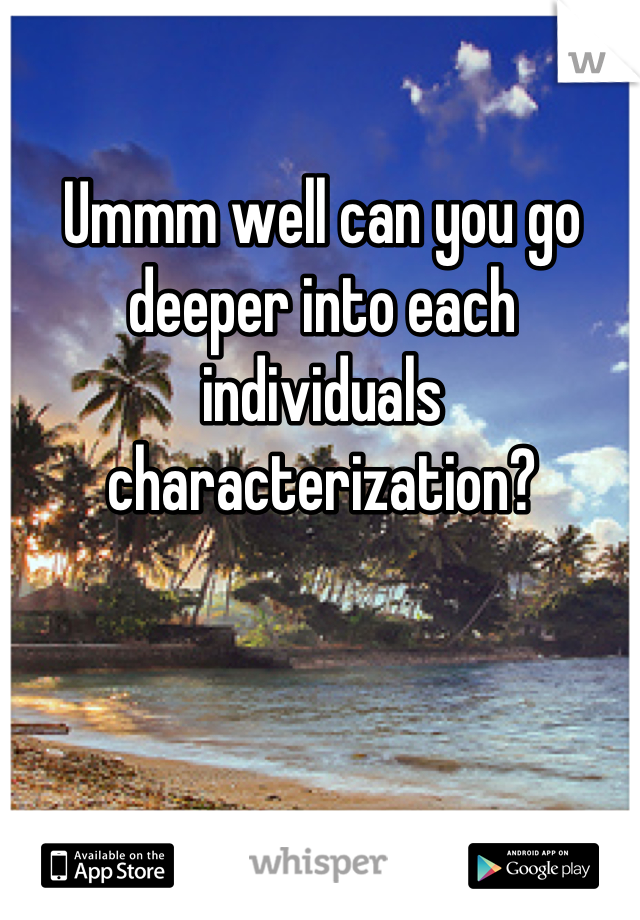 Ummm well can you go deeper into each individuals characterization?