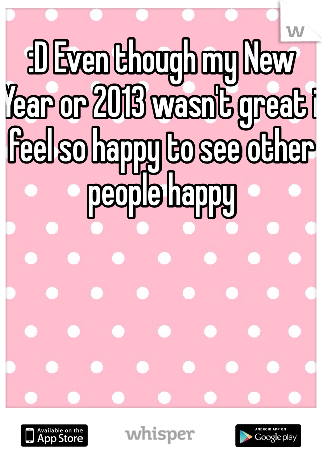 :D Even though my New Year or 2013 wasn't great i feel so happy to see other people happy
 