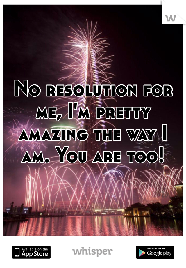 No resolution for me, I'm pretty amazing the way I am. You are too!
