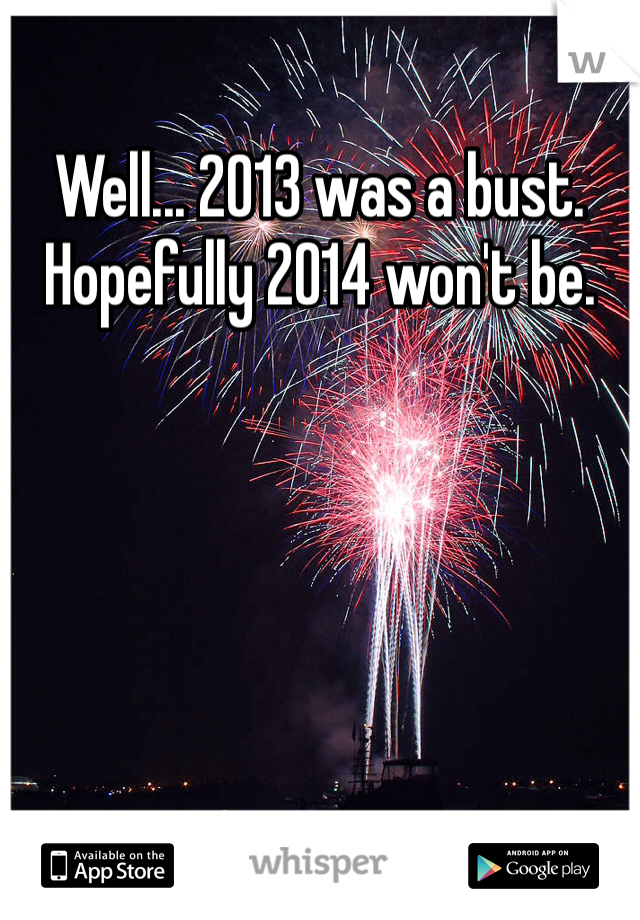 Well... 2013 was a bust. Hopefully 2014 won't be. 