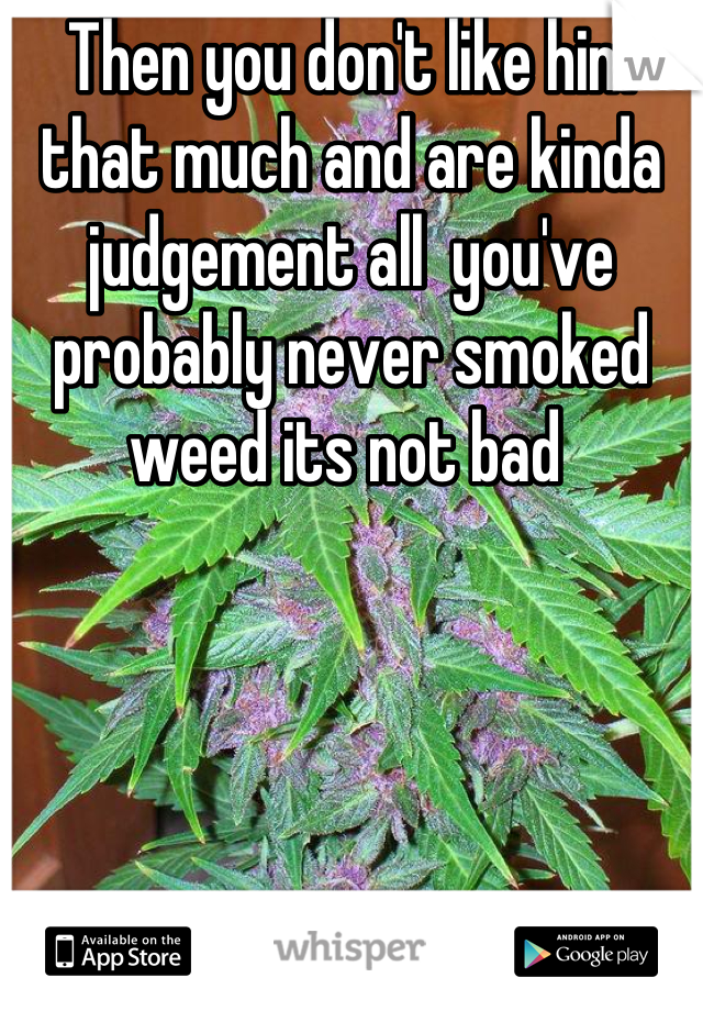 Then you don't like him that much and are kinda judgement all  you've probably never smoked weed its not bad 