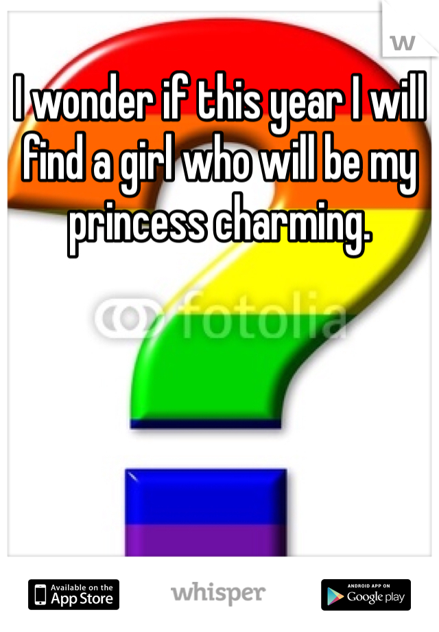 I wonder if this year I will find a girl who will be my princess charming.