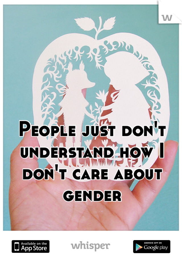 People just don't understand how I don't care about gender 