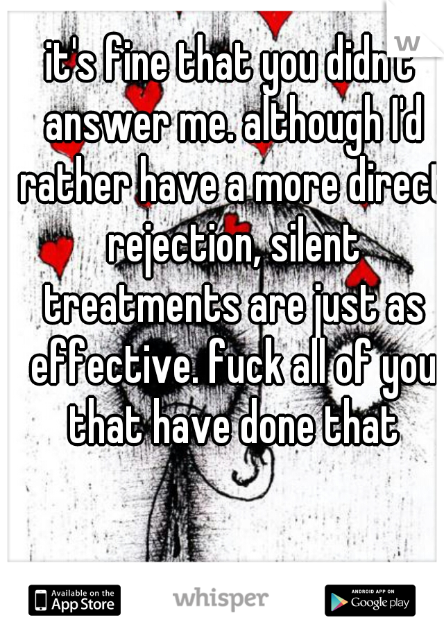 it's fine that you didn't answer me. although I'd rather have a more direct rejection, silent treatments are just as effective. fuck all of you that have done that