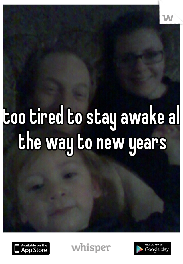 too tired to stay awake all the way to new years 