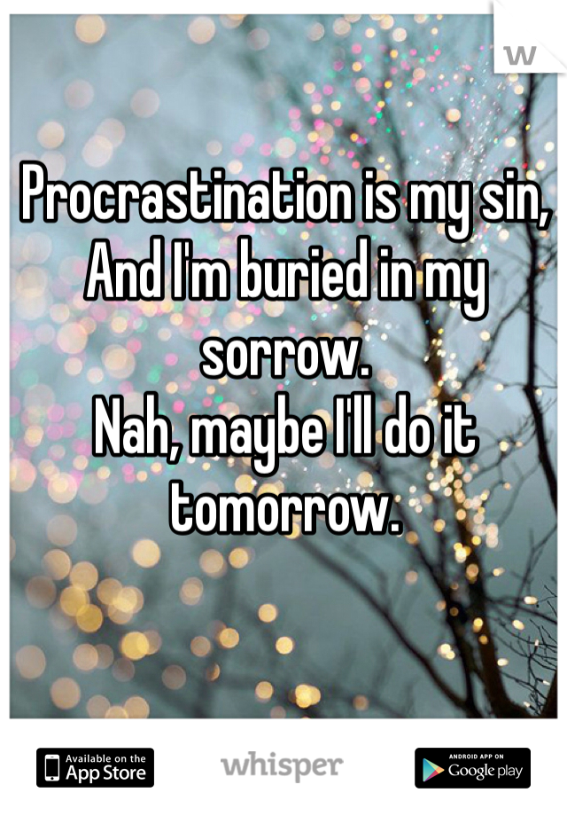 Procrastination is my sin,
And I'm buried in my sorrow. 
Nah, maybe I'll do it tomorrow. 