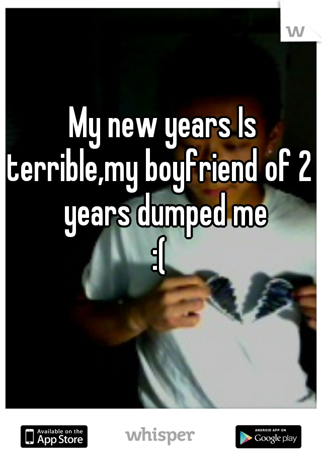 My new years Is terrible,my boyfriend of 2   years dumped me
:( 
