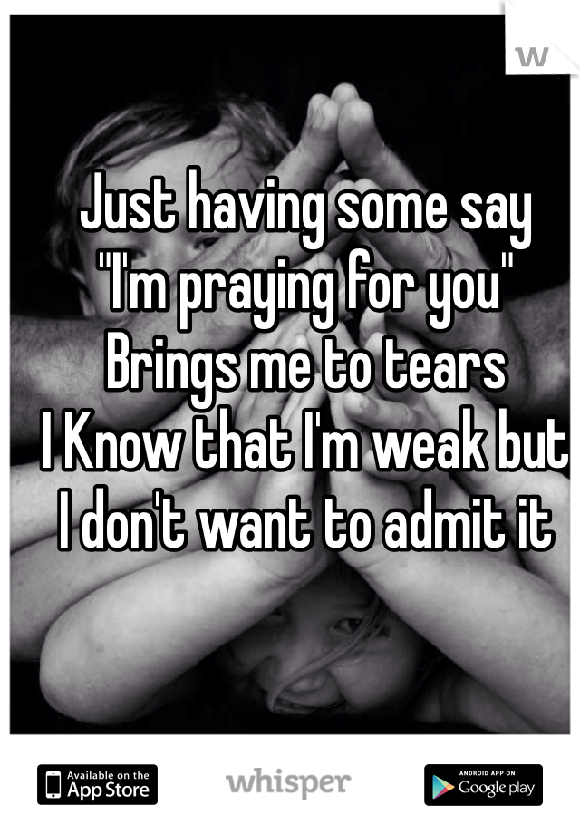 Just having some say 
"I'm praying for you" 
Brings me to tears 
I Know that I'm weak but
I don't want to admit it 