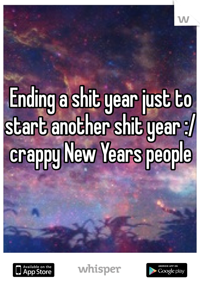 Ending a shit year just to start another shit year :/ crappy New Years people