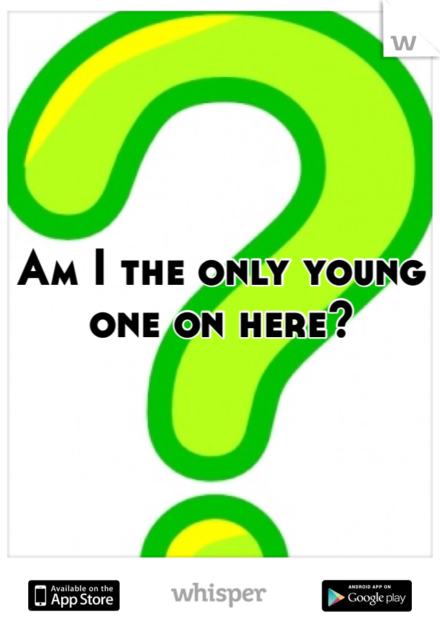Am I the only young one on here? 