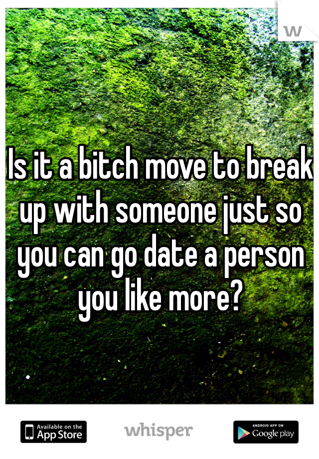 Is it a bitch move to break up with someone just so you can go date a person you like more?