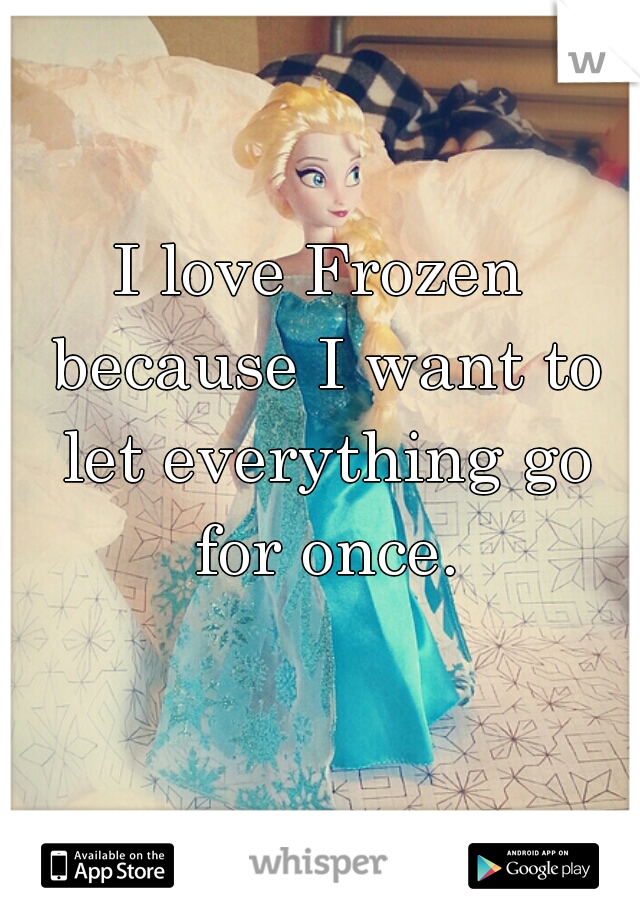 I love Frozen because I want to let everything go for once.